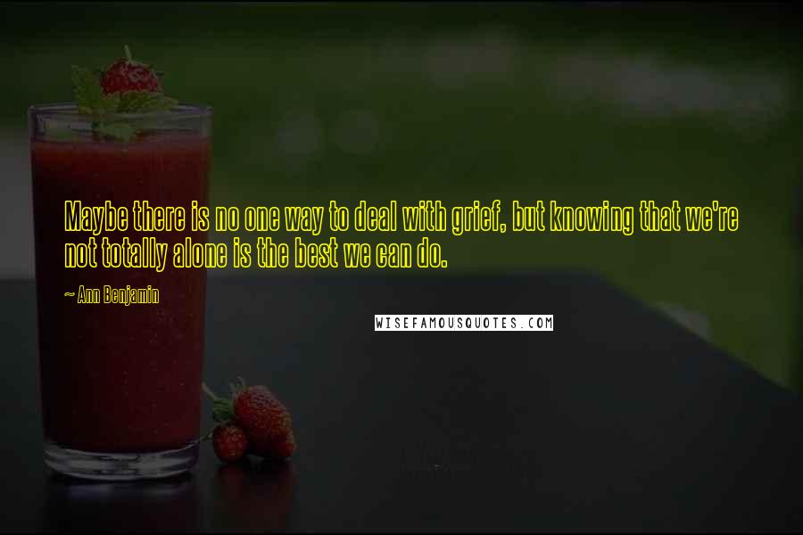 Ann Benjamin quotes: Maybe there is no one way to deal with grief, but knowing that we're not totally alone is the best we can do.