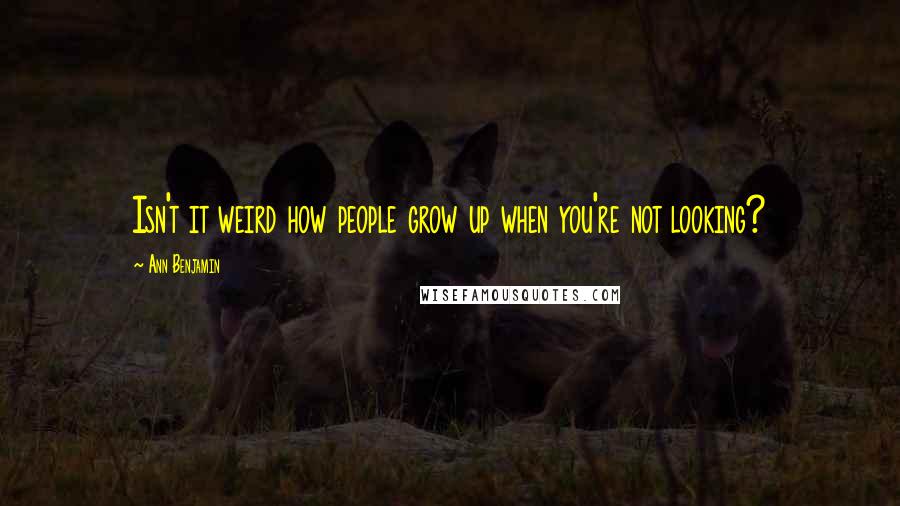 Ann Benjamin quotes: Isn't it weird how people grow up when you're not looking?
