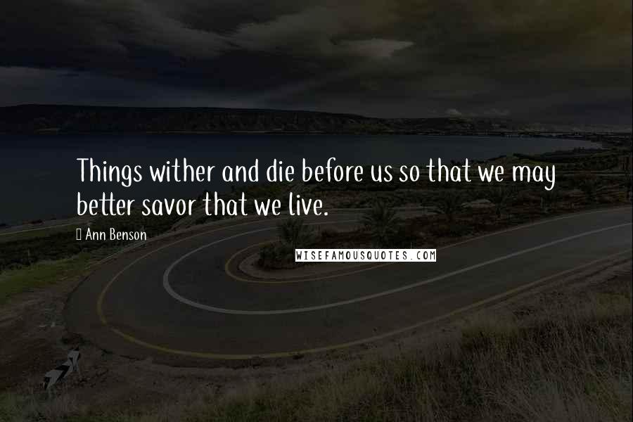 Ann Benson quotes: Things wither and die before us so that we may better savor that we live.