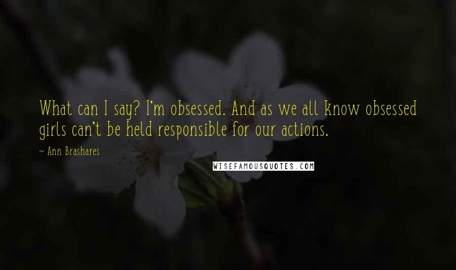 Ann Brashares quotes: What can I say? I'm obsessed. And as we all know obsessed girls can't be held responsible for our actions.