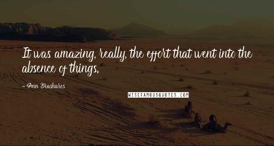 Ann Brashares quotes: It was amazing, really, the effort that went into the absence of things.