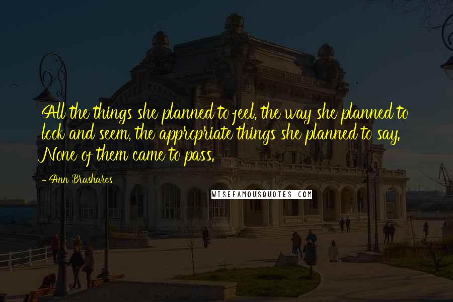 Ann Brashares quotes: All the things she planned to feel, the way she planned to look and seem, the appropriate things she planned to say. None of them came to pass.