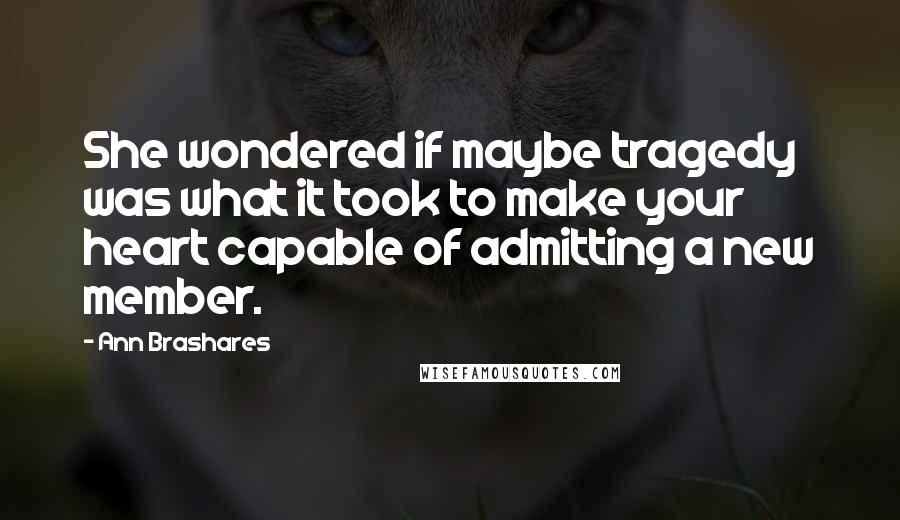Ann Brashares quotes: She wondered if maybe tragedy was what it took to make your heart capable of admitting a new member.