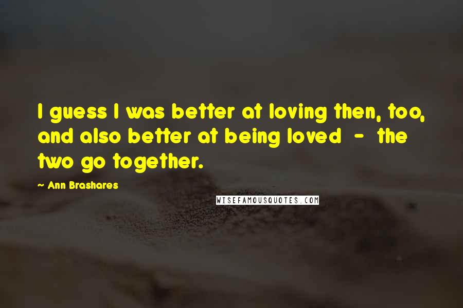 Ann Brashares quotes: I guess I was better at loving then, too, and also better at being loved - the two go together.