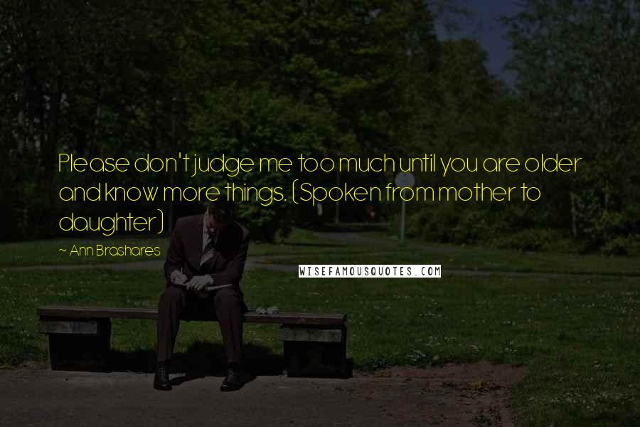 Ann Brashares quotes: Please don't judge me too much until you are older and know more things. (Spoken from mother to daughter)