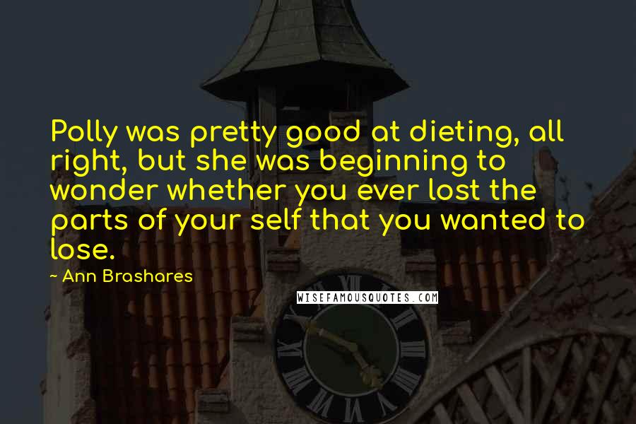 Ann Brashares quotes: Polly was pretty good at dieting, all right, but she was beginning to wonder whether you ever lost the parts of your self that you wanted to lose.