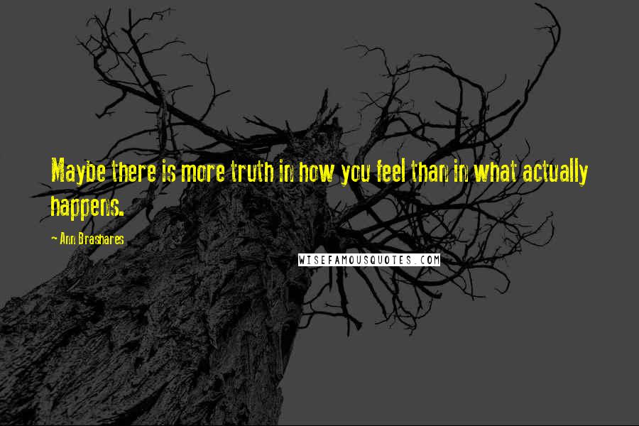 Ann Brashares quotes: Maybe there is more truth in how you feel than in what actually happens.