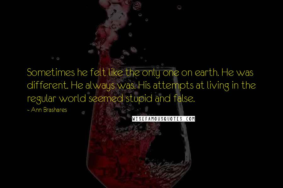 Ann Brashares quotes: Sometimes he felt like the only one on earth. He was different. He always was. His attempts at living in the regular world seemed stupid and false.