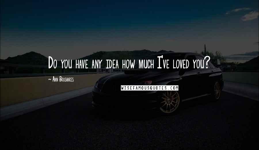 Ann Brashares quotes: Do you have any idea how much I've loved you?