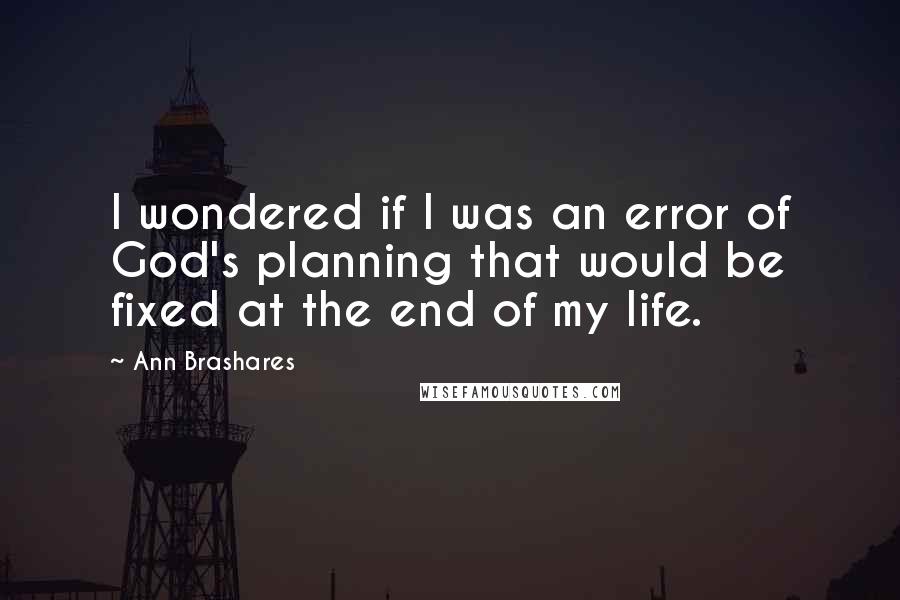 Ann Brashares quotes: I wondered if I was an error of God's planning that would be fixed at the end of my life.