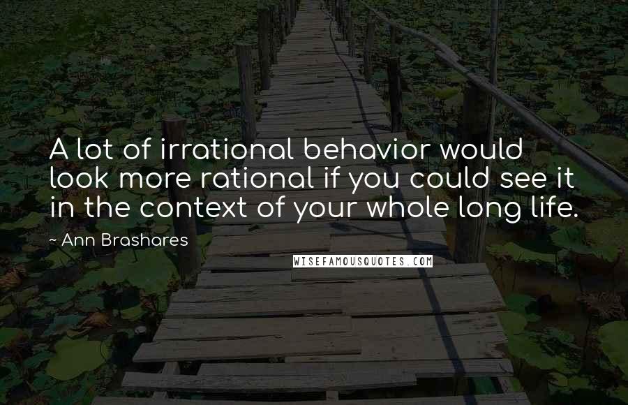 Ann Brashares quotes: A lot of irrational behavior would look more rational if you could see it in the context of your whole long life.