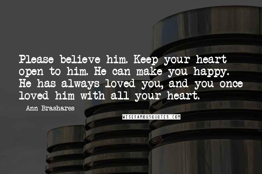 Ann Brashares quotes: Please believe him. Keep your heart open to him. He can make you happy. He has always loved you, and you once loved him with all your heart.