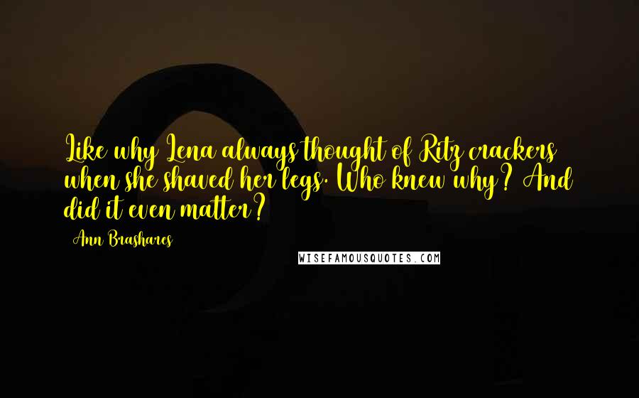 Ann Brashares quotes: Like why Lena always thought of Ritz crackers when she shaved her legs. Who knew why? And did it even matter?