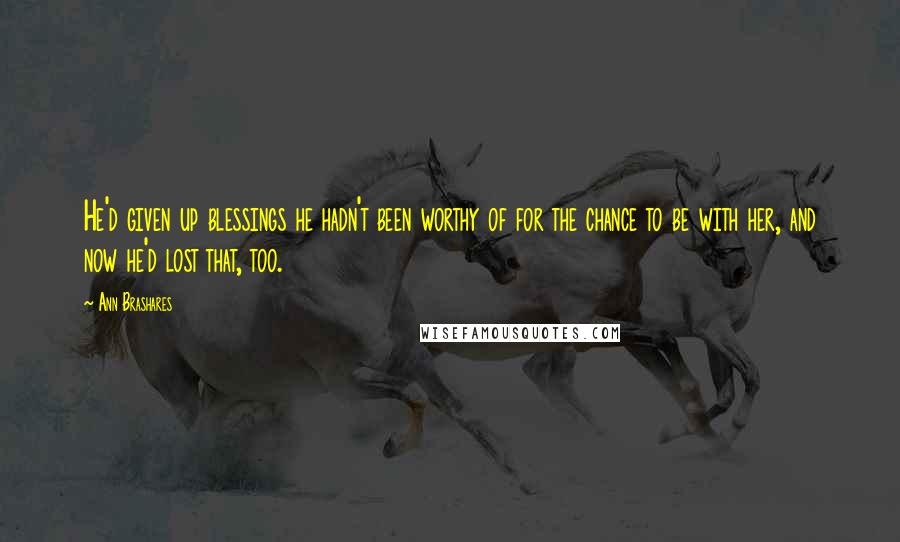 Ann Brashares quotes: He'd given up blessings he hadn't been worthy of for the chance to be with her, and now he'd lost that, too.