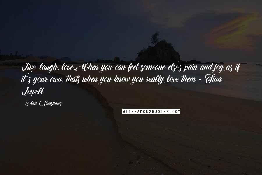 Ann Brashares quotes: Live, laugh, love.When you can feel someone else's pain and joy as if it's your own, thats when you know you really love them - Tina Lowell