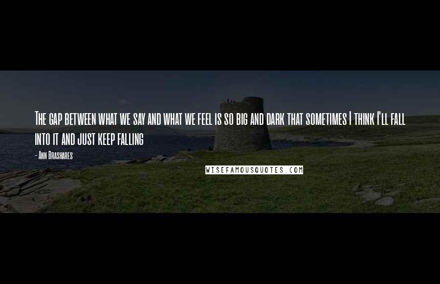 Ann Brashares quotes: The gap between what we say and what we feel is so big and dark that sometimes I think I'll fall into it and just keep falling