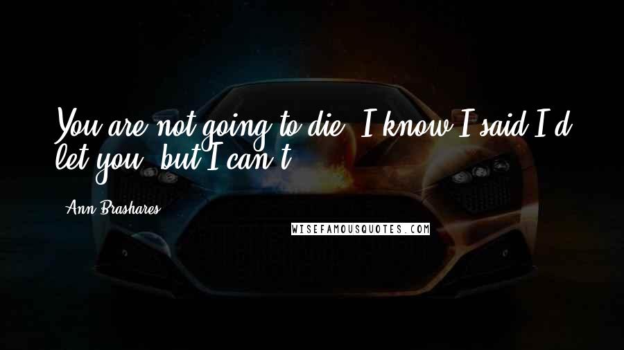 Ann Brashares quotes: You are not going to die, I know I said I'd let you, but I can't.