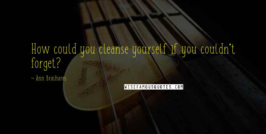 Ann Brashares quotes: How could you cleanse yourself if you couldn't forget?