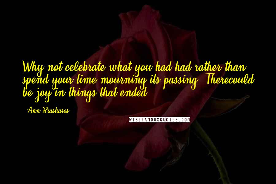 Ann Brashares quotes: Why not celebrate what you had had rather than spend your time mourning its passing? Therecould be joy in things that ended.