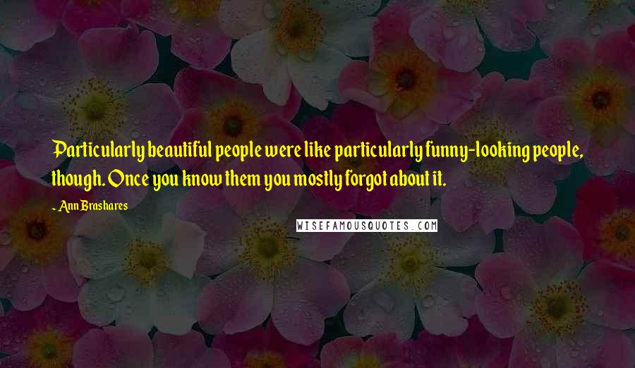 Ann Brashares quotes: Particularly beautiful people were like particularly funny-looking people, though. Once you know them you mostly forgot about it.