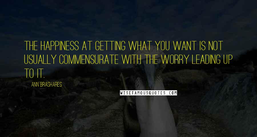 Ann Brashares quotes: The happiness at getting what you want is not usually commensurate with the worry leading up to it.