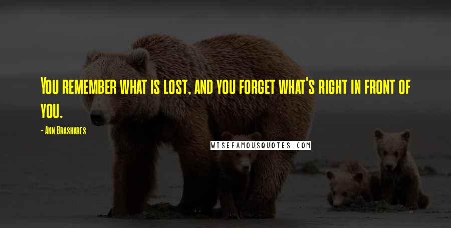 Ann Brashares quotes: You remember what is lost, and you forget what's right in front of you.