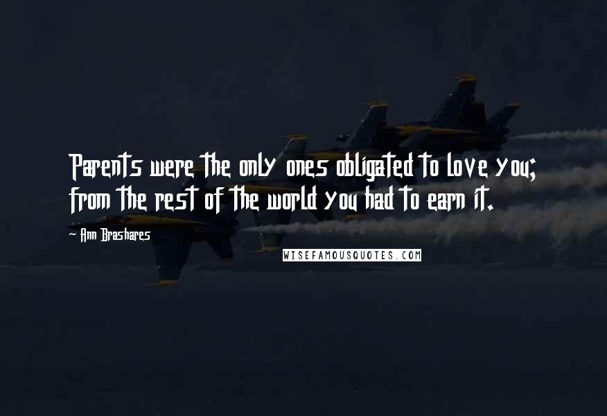 Ann Brashares quotes: Parents were the only ones obligated to love you; from the rest of the world you had to earn it.