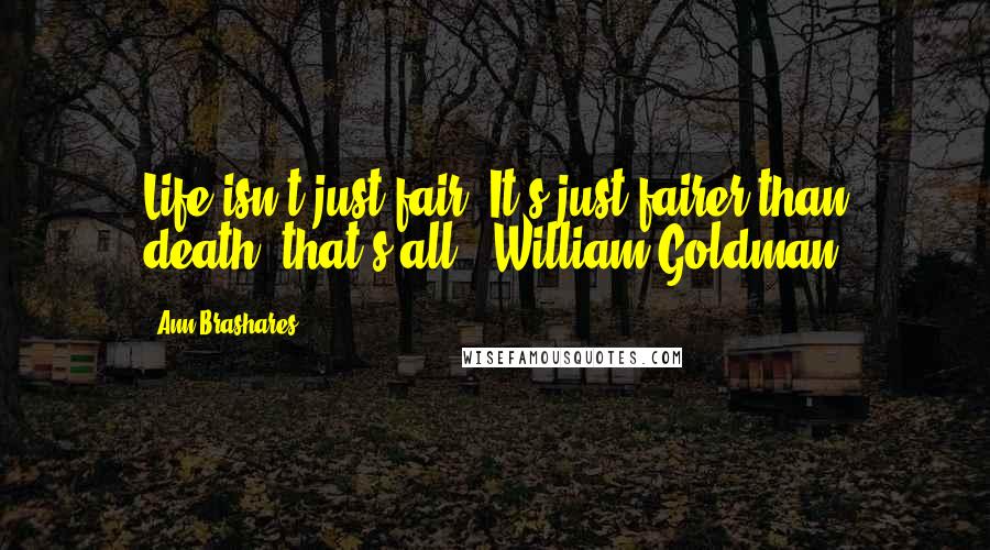 Ann Brashares quotes: Life isn't just fair. It's just fairer than death, that's all. -William Goldman