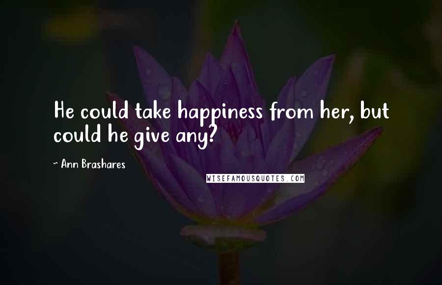 Ann Brashares quotes: He could take happiness from her, but could he give any?