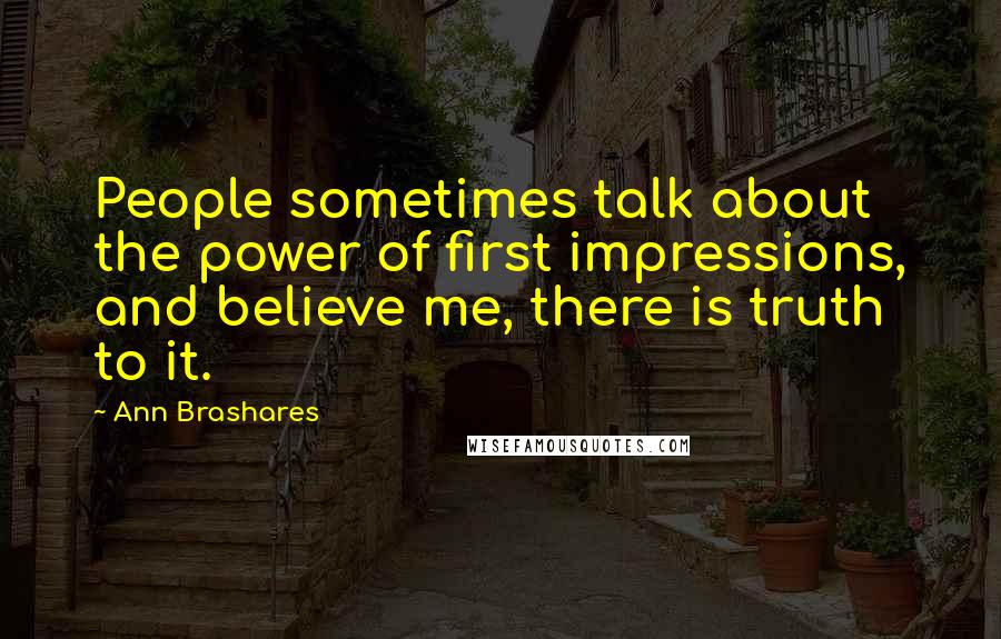 Ann Brashares quotes: People sometimes talk about the power of first impressions, and believe me, there is truth to it.