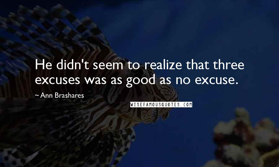 Ann Brashares quotes: He didn't seem to realize that three excuses was as good as no excuse.