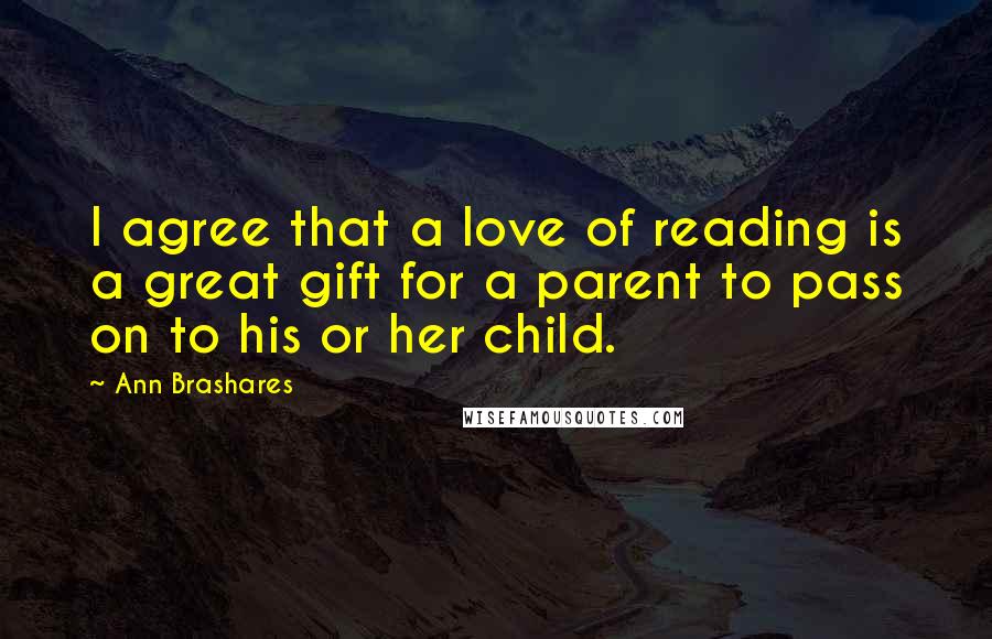 Ann Brashares quotes: I agree that a love of reading is a great gift for a parent to pass on to his or her child.