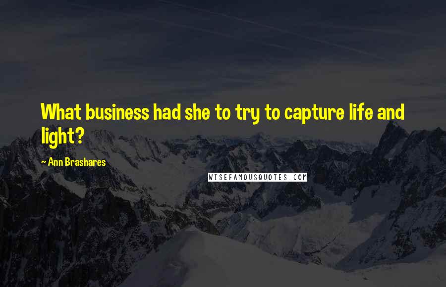Ann Brashares quotes: What business had she to try to capture life and light?