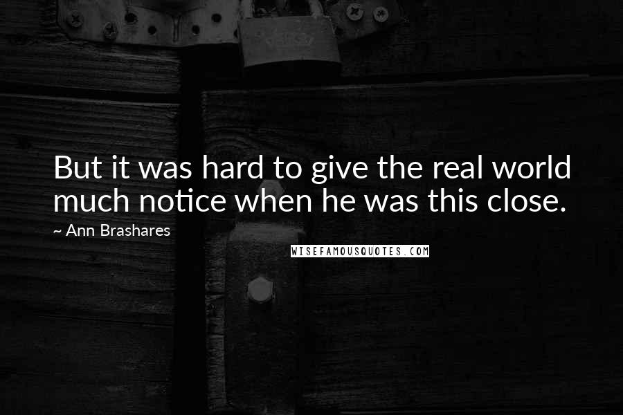 Ann Brashares quotes: But it was hard to give the real world much notice when he was this close.