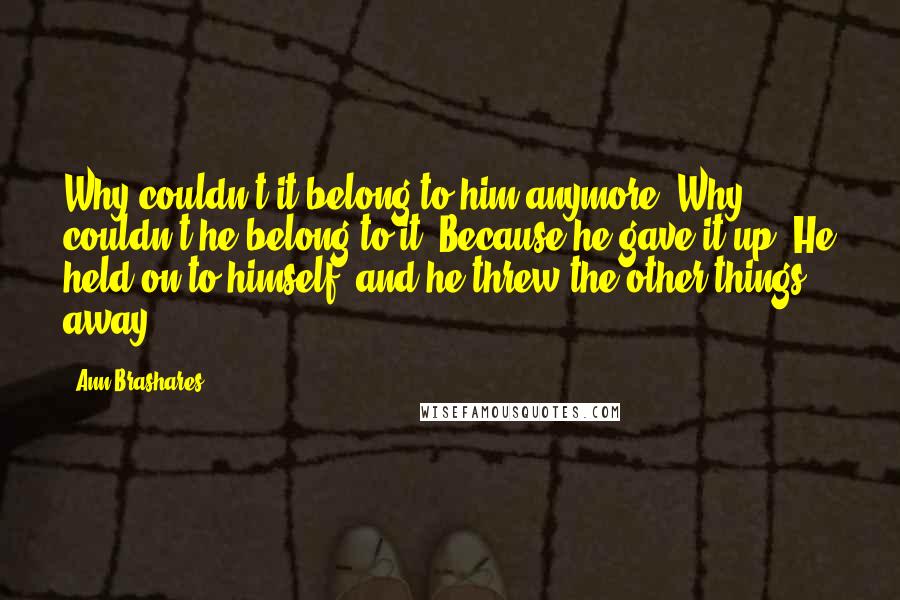 Ann Brashares quotes: Why couldn't it belong to him anymore? Why couldn't he belong to it? Because he gave it up. He held on to himself, and he threw the other things away.