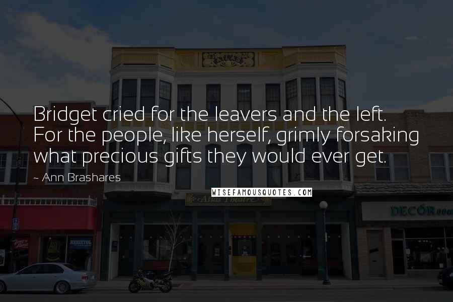 Ann Brashares quotes: Bridget cried for the leavers and the left. For the people, like herself, grimly forsaking what precious gifts they would ever get.