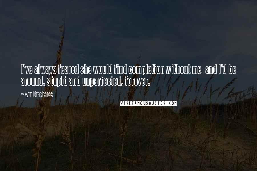 Ann Brashares quotes: I've always feared she would find completion without me, and I'd be around, stupid and unperfected, forever.