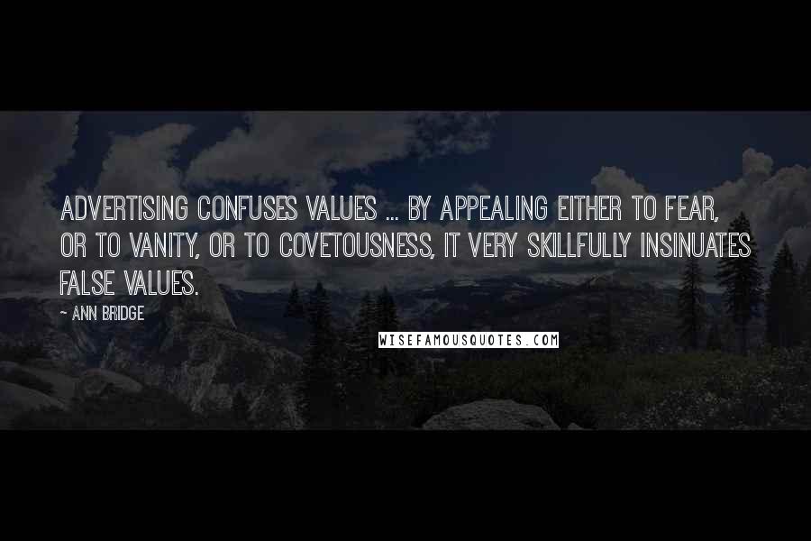 Ann Bridge quotes: Advertising confuses values ... By appealing either to fear, or to vanity, or to covetousness, it very skillfully insinuates false values.