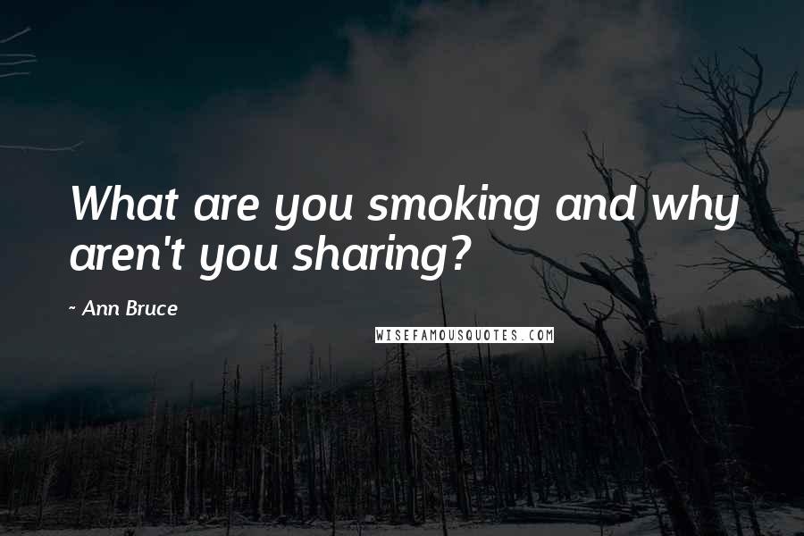 Ann Bruce quotes: What are you smoking and why aren't you sharing?