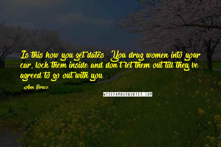 Ann Bruce quotes: Is this how you get dates? You drag women into your car, lock them inside and don't let them out till they've agreed to go out with you?