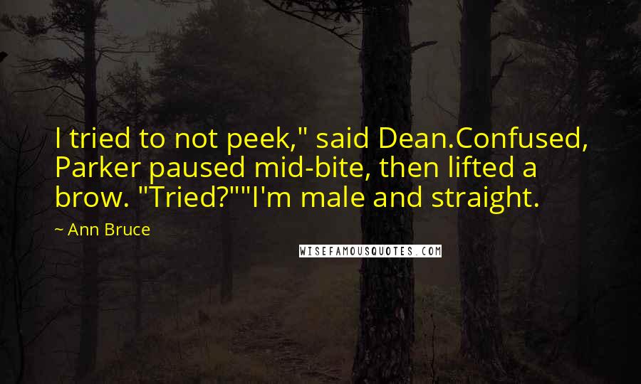 Ann Bruce quotes: I tried to not peek," said Dean.Confused, Parker paused mid-bite, then lifted a brow. "Tried?""I'm male and straight.