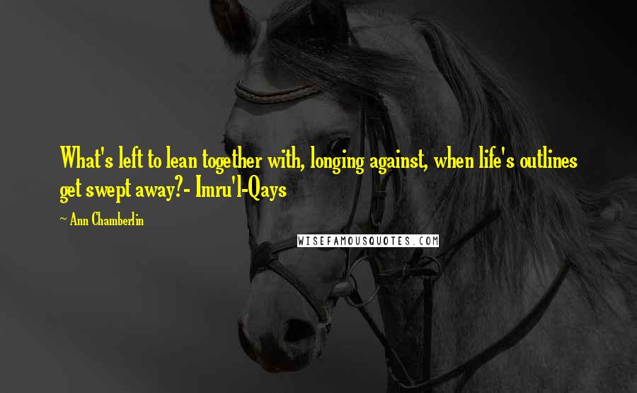 Ann Chamberlin quotes: What's left to lean together with, longing against, when life's outlines get swept away?- Imru'l-Qays