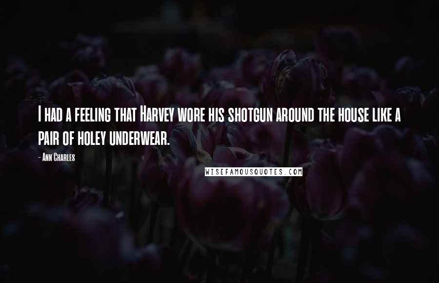Ann Charles quotes: I had a feeling that Harvey wore his shotgun around the house like a pair of holey underwear.