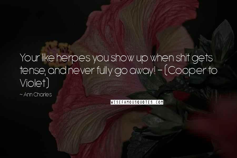 Ann Charles quotes: Your like herpes you show up when shit gets tense, and never fully go away! - (Cooper to Violet)