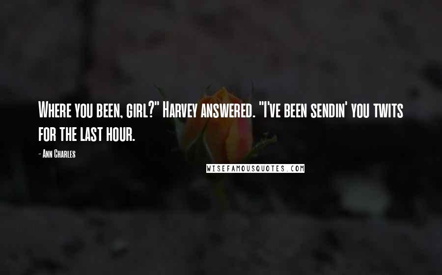 Ann Charles quotes: Where you been, girl?" Harvey answered. "I've been sendin' you twits for the last hour.
