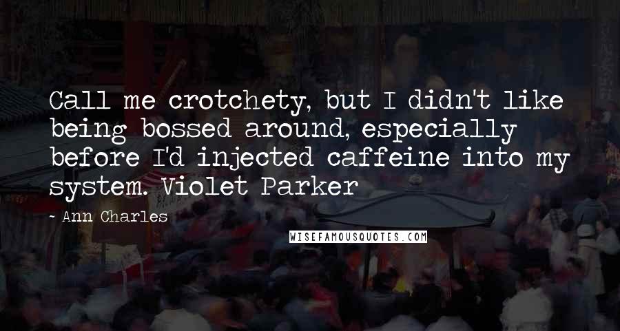 Ann Charles quotes: Call me crotchety, but I didn't like being bossed around, especially before I'd injected caffeine into my system. Violet Parker