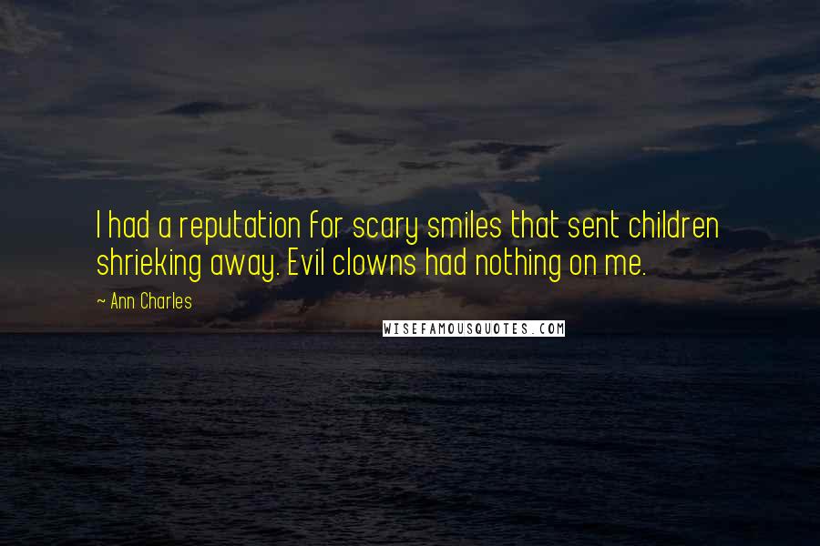 Ann Charles quotes: I had a reputation for scary smiles that sent children shrieking away. Evil clowns had nothing on me. Ann Charles quotes: I had a reputation for scary smiles that sent children shrieking away. Evil clowns had nothing on me.