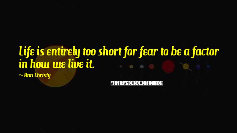 Ann Christy quotes: Life is entirely too short for fear to be a factor in how we live it. Ann Christy quotes: Life is entirely too short for fear to be a factor in how we live it.