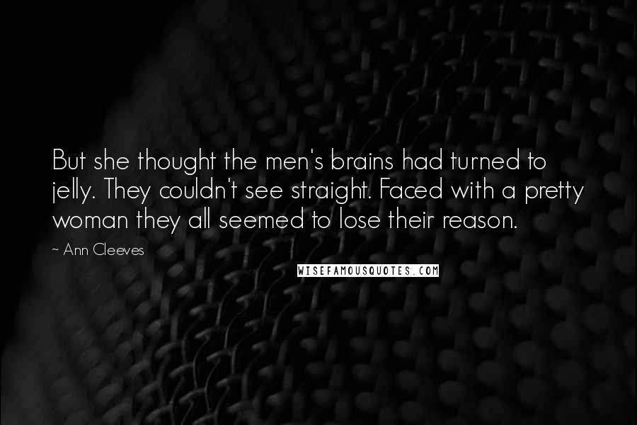 Ann Cleeves quotes: But she thought the men's brains had turned to jelly. They couldn't see straight. Faced with a pretty woman they all seemed to lose their reason.