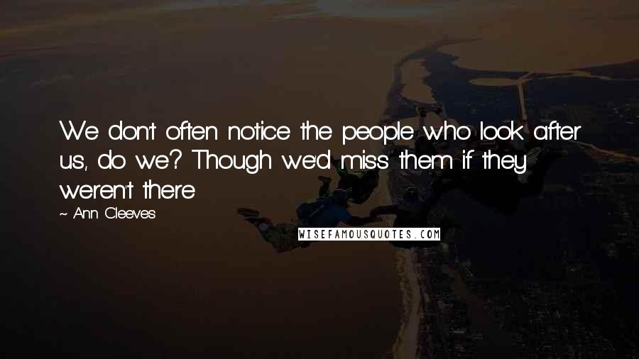 Ann Cleeves quotes: We don't often notice the people who look after us, do we? Though we'd miss them if they weren't there